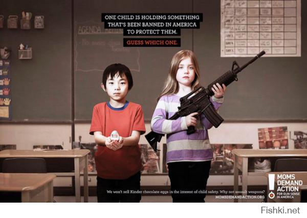 Какие люди непонятные, у одних есть оружие, они борются за разоружение граждан. У других его нет, борются за легализацию . Один ребенок на этом плакате держит кое-что, что запрещено в США, чтобы защитить детей. Угадайте, что именно?» «У нас запрещены шоколадные яйца Kinder в интересах безопасности детей. А как насчет оружия?» Реклама организации против продажи оружия.