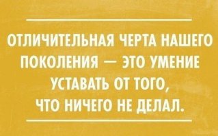 Это черта всех поколений, самая тяжелая усталость от ничегонеделанья.
Удачи всем.
